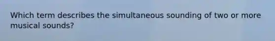 Which term describes the simultaneous sounding of two or more musical sounds?