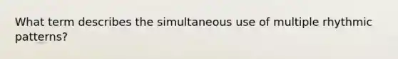 What term describes the simultaneous use of multiple rhythmic patterns?