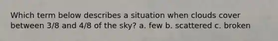 Which term below describes a situation when clouds cover between 3/8 and 4/8 of the sky? a. few b. scattered c. broken