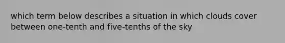 which term below describes a situation in which clouds cover between one-tenth and five-tenths of the sky