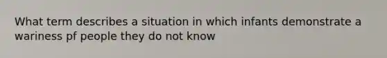 What term describes a situation in which infants demonstrate a wariness pf people they do not know