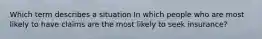 Which term describes a situation In which people who are most likely to have claims are the most likely to seek insurance?