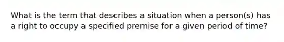 What is the term that describes a situation when a person(s) has a right to occupy a specified premise for a given period of time?