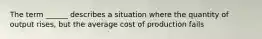 The term ______ describes a situation where the quantity of output rises, but the average cost of production fails