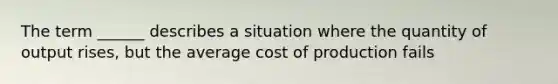 The term ______ describes a situation where the quantity of output rises, but the average cost of production fails