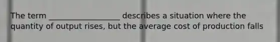 The term __________________ describes a situation where the quantity of output rises, but the average cost of production falls