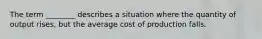 The term ________ describes a situation where the quantity of output rises, but the average cost of production falls.