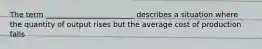 The term ________________________ describes a situation where the quantity of output rises but the average cost of production falls