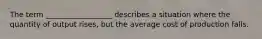 The term __________________ describes a situation where the quantity of output rises, but the average cost of production falls.