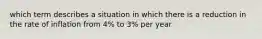 which term describes a situation in which there is a reduction in the rate of inflation from 4% to 3% per year