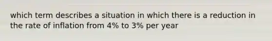 which term describes a situation in which there is a reduction in the rate of inflation from 4% to 3% per year