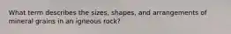 What term describes the sizes, shapes, and arrangements of mineral grains in an igneous rock?