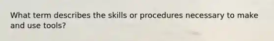 What term describes the skills or procedures necessary to make and use tools?