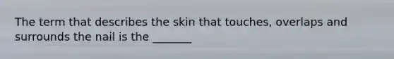 The term that describes the skin that touches, overlaps and surrounds the nail is the _______