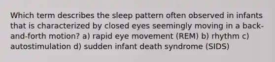 Which term describes the sleep pattern often observed in infants that is characterized by closed eyes seemingly moving in a back-and-forth motion? a) rapid eye movement (REM) b) rhythm c) autostimulation d) sudden infant death syndrome (SIDS)