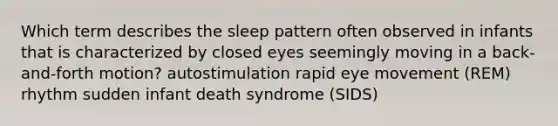 Which term describes the sleep pattern often observed in infants that is characterized by closed eyes seemingly moving in a back-and-forth motion? autostimulation rapid eye movement (REM) rhythm sudden infant death syndrome (SIDS)