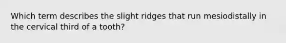 Which term describes the slight ridges that run mesiodistally in the cervical third of a tooth?