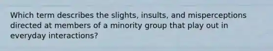 Which term describes the slights, insults, and misperceptions directed at members of a minority group that play out in everyday interactions?