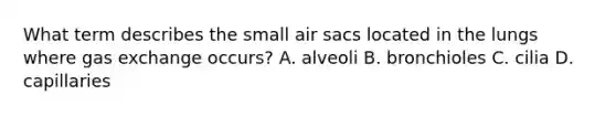 What term describes the small air sacs located in the lungs where gas exchange​ occurs? A. alveoli B. bronchioles C. cilia D. capillaries