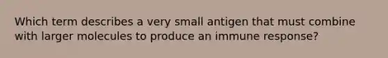 Which term describes a very small antigen that must combine with larger molecules to produce an immune response?