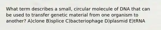 What term describes a small, circular molecule of DNA that can be used to transfer genetic material from one organism to another? A)clone B)splice C)bacteriophage D)plasmid E)tRNA