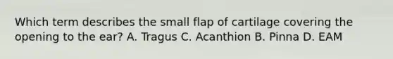 Which term describes the small flap of cartilage covering the opening to the ear? A. Tragus C. Acanthion B. Pinna D. EAM