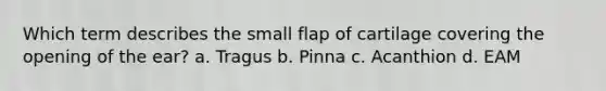 Which term describes the small flap of cartilage covering the opening of the ear? a. Tragus b. Pinna c. Acanthion d. EAM