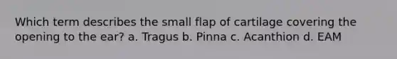 Which term describes the small flap of cartilage covering the opening to the ear? a. Tragus b. Pinna c. Acanthion d. EAM