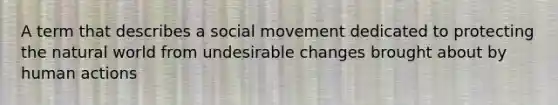 A term that describes a social movement dedicated to protecting the natural world from undesirable changes brought about by human actions