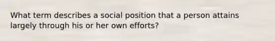 What term describes a social position that a person attains largely through his or her own efforts?