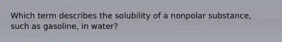 Which term describes the solubility of a nonpolar substance, such as gasoline, in water?