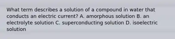 What term describes a solution of a compound in water that conducts an electric current? A. amorphous solution B. an electrolyte solution C. superconducting solution D. isoelectric solution