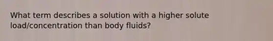 What term describes a solution with a higher solute load/concentration than body fluids?