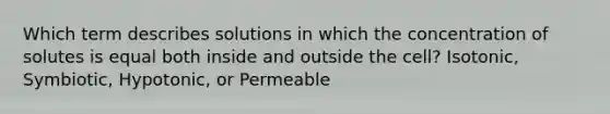 Which term describes solutions in which the concentration of solutes is equal both inside and outside the cell? Isotonic, Symbiotic, Hypotonic, or Permeable