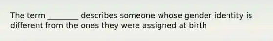 The term ________ describes someone whose gender identity is different from the ones they were assigned at birth