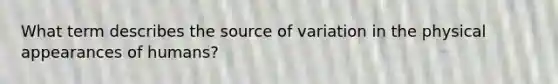 What term describes the source of variation in the physical appearances of humans?