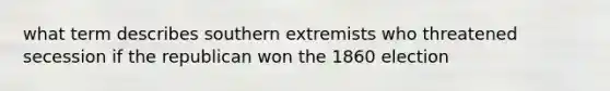 what term describes southern extremists who threatened secession if the republican won the 1860 election