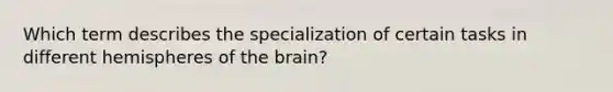 Which term describes the specialization of certain tasks in different hemispheres of the brain?