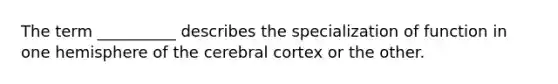 The term __________ describes the specialization of function in one hemisphere of the cerebral cortex or the other.