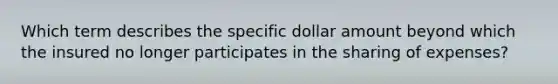 Which term describes the specific dollar amount beyond which the insured no longer participates in the sharing of expenses?