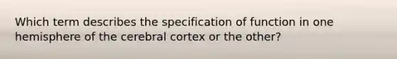 Which term describes the specification of function in one hemisphere of the cerebral cortex or the other?