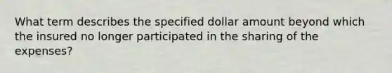 What term describes the specified dollar amount beyond which the insured no longer participated in the sharing of the expenses?