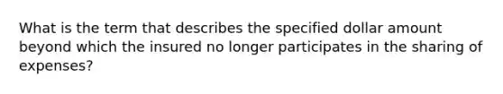 What is the term that describes the specified dollar amount beyond which the insured no longer participates in the sharing of expenses?