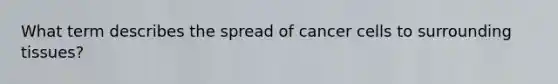 What term describes the spread of cancer cells to surrounding tissues?