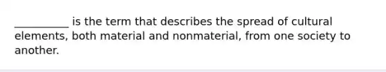 __________ is the term that describes the spread of cultural elements, both material and nonmaterial, from one society to another.