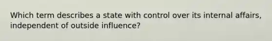 Which term describes a state with control over its internal affairs, independent of outside influence?