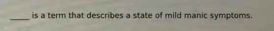 _____ is a term that describes a state of mild manic symptoms.