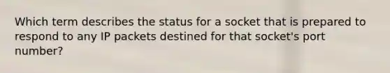 Which term describes the status for a socket that is prepared to respond to any IP packets destined for that socket's port number?