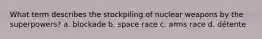 What term describes the stockpiling of nuclear weapons by the superpowers? a. blockade b. space race c. arms race d. détente