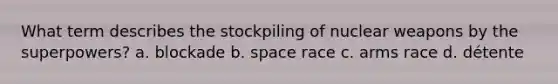 What term describes the stockpiling of nuclear weapons by the superpowers? a. blockade b. space race c. arms race d. détente